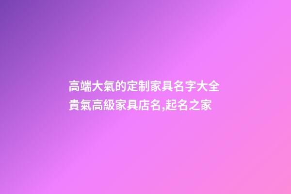 高端大氣的定制家具名字大全 貴氣高級家具店名,起名之家